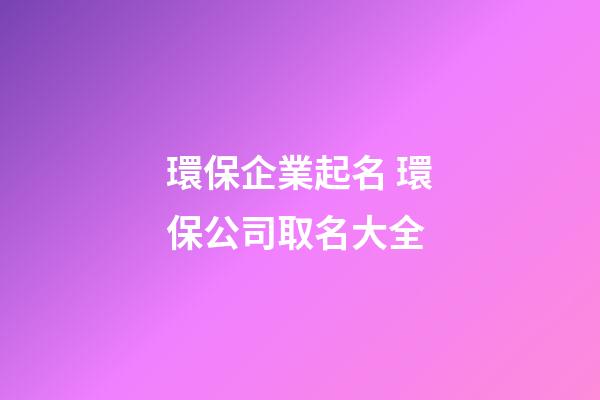 環保企業起名 環保公司取名大全-第1張-公司起名-玄機派
